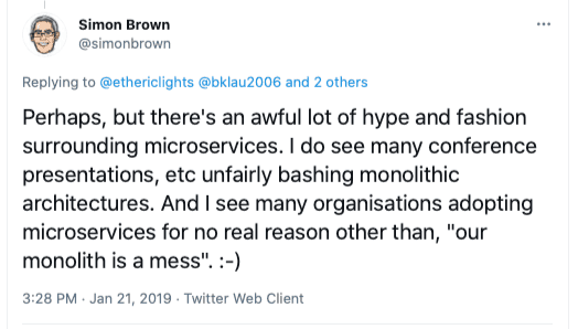 Tweet: Perhaps, but there's an awful lot of hype and fashion surrounding microservices. I do see many conference presentations, etc unfairly bashing monolithic architectures. And I see many organisations adopting microservices for no real reason other than, "our monolith is a mess".