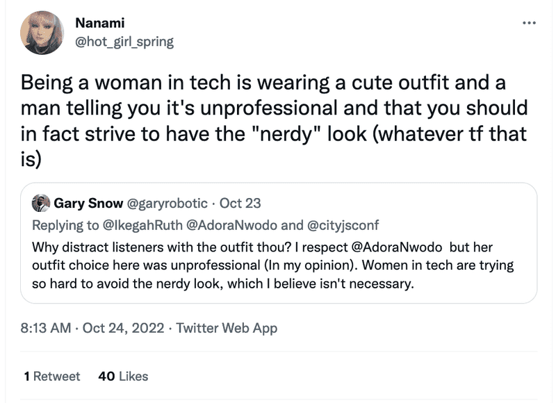 Being a woman in tech is wearing a cute outfit and a man telling you it's unprofessional and that you should in fact strive to have the "nerdy" look (whatever tf that is)